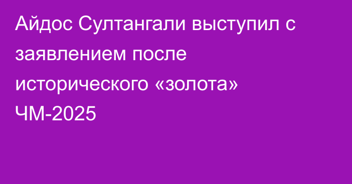 Айдос Султангали выступил с заявлением после исторического «золота» ЧМ-2025