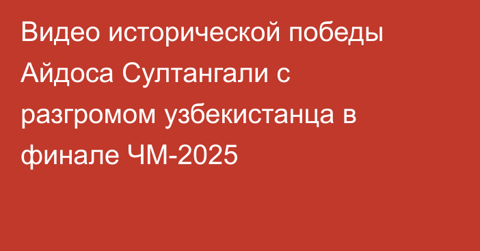 Видео исторической победы Айдоса Султангали с разгромом узбекистанца в финале ЧМ-2025