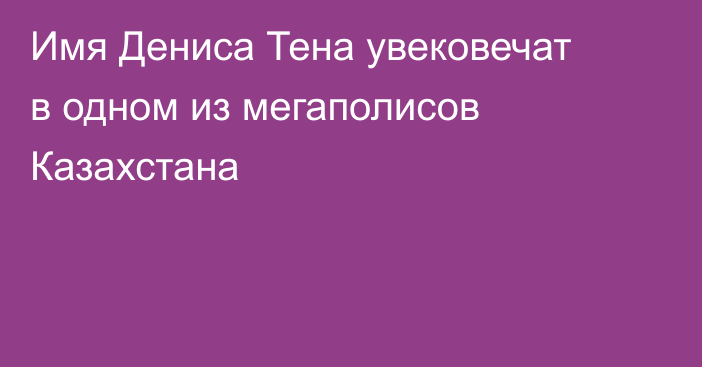Имя Дениса Тена увековечат в одном из мегаполисов Казахстана