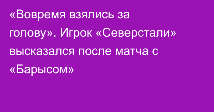 «Вовремя взялись за голову». Игрок «Северстали» высказался после матча с «Барысом»