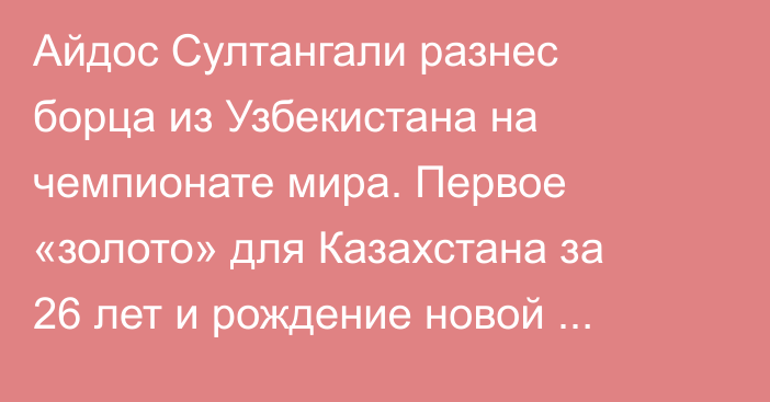 Айдос Султангали разнес борца из Узбекистана на чемпионате мира. Первое «золото» для Казахстана за 26 лет и рождение новой звезды