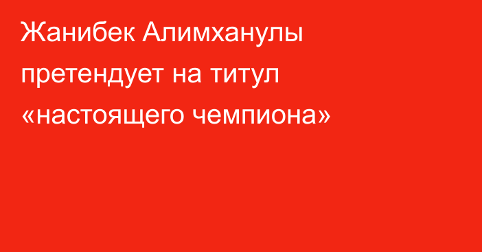 Жанибек Алимханулы претендует на титул «настоящего чемпиона»
