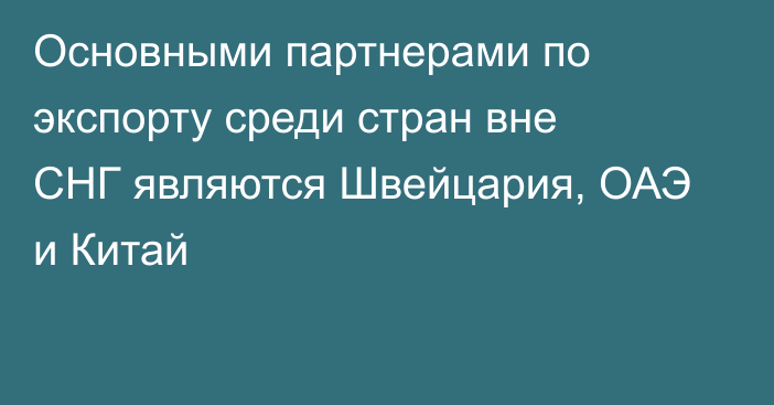 Основными партнерами по экспорту среди стран вне СНГ являются Швейцария, ОАЭ и Китай
