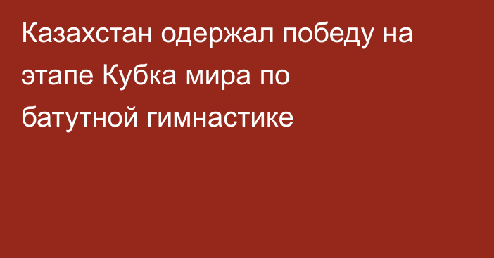 Казахстан одержал победу на этапе Кубка мира по батутной гимнастике