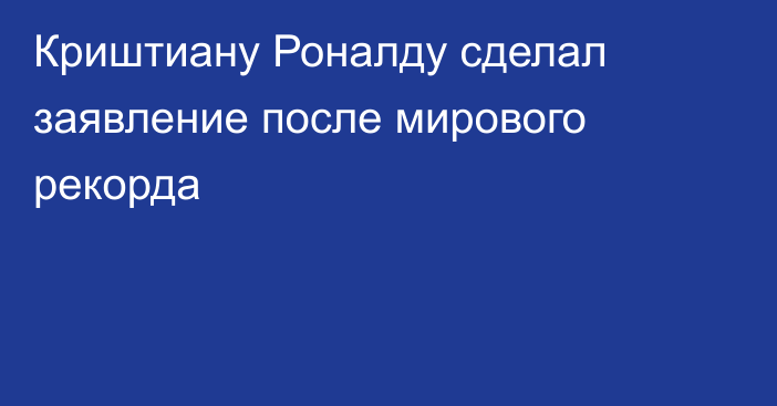 Криштиану Роналду сделал заявление после мирового рекорда