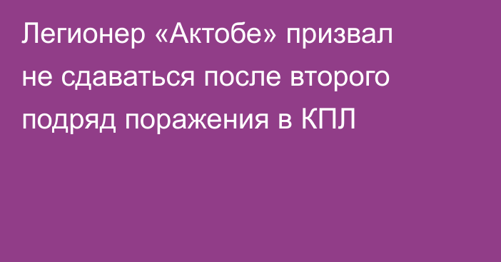Легионер «Актобе» призвал не сдаваться после второго подряд поражения в КПЛ
