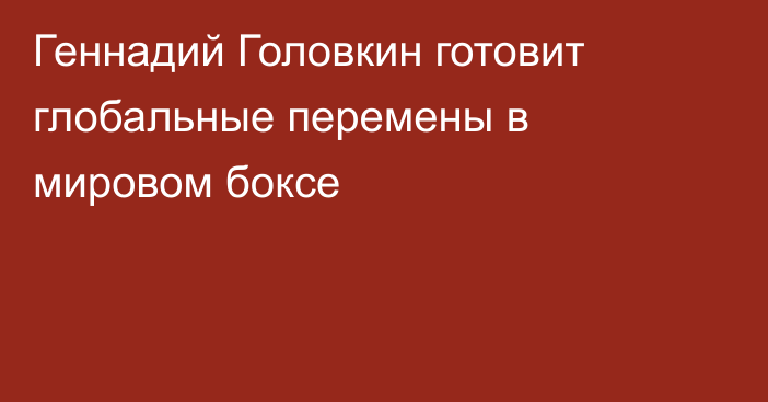 Геннадий Головкин готовит глобальные перемены в мировом боксе