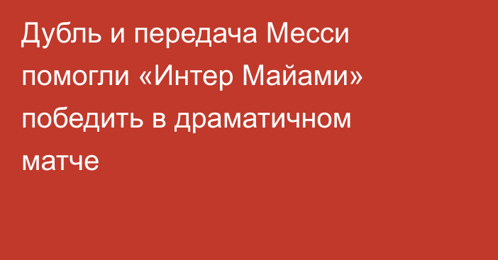 Дубль и передача Месси помогли «Интер Майами» победить в драматичном матче