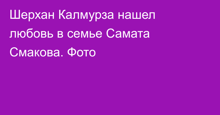 Шерхан Калмурза нашел любовь в семье Самата Смакова. Фото
