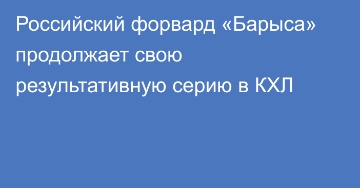 Российский форвард «Барыса» продолжает свою результативную серию в КХЛ