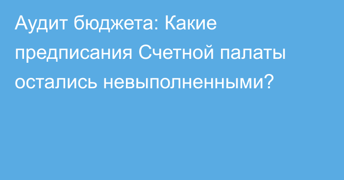 Аудит бюджета: Какие предписания Счетной палаты остались невыполненными?