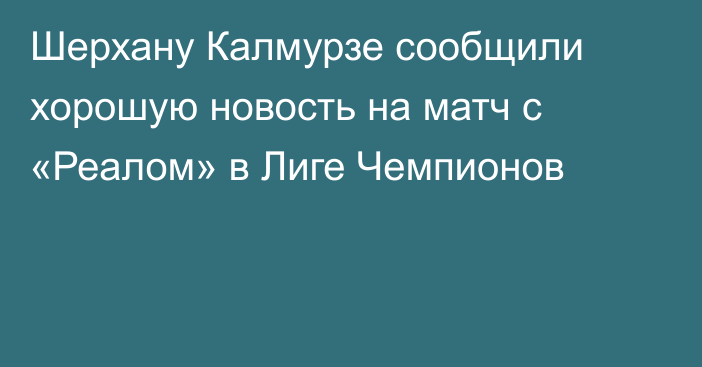 Шерхану Калмурзе сообщили хорошую новость на матч с «Реалом» в Лиге Чемпионов