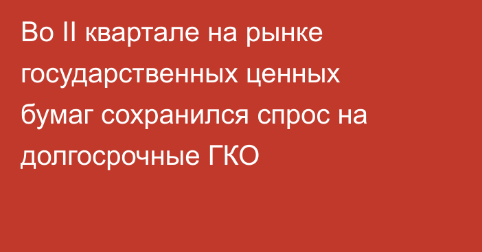 Во II квартале на рынке государственных ценных бумаг сохранился спрос на долгосрочные ГКО