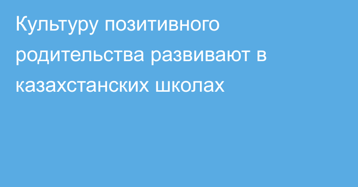 Культуру позитивного родительства развивают в казахстанских школах