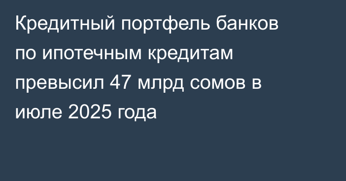 Кредитный портфель банков по ипотечным кредитам превысил 47 млрд сомов в июле 2025 года