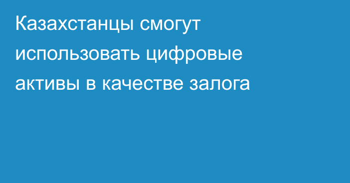 Казахстанцы смогут использовать цифровые активы в качестве залога