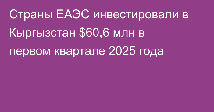 Страны ЕАЭС инвестировали в Кыргызстан $60,6 млн в первом квартале 2025 года