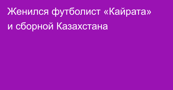 Женился футболист «Кайрата» и сборной Казахстана