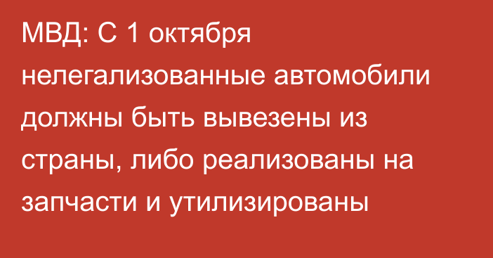 МВД: С 1 октября нелегализованные автомобили должны быть вывезены из страны, либо реализованы на запчасти и утилизированы