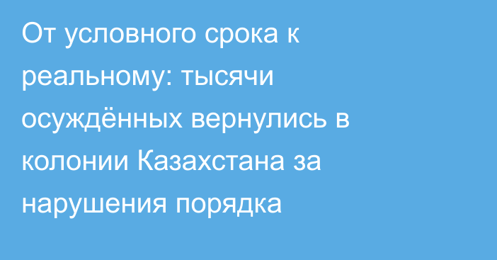 От условного срока к реальному: тысячи осуждённых вернулись в колонии Казахстана за нарушения порядка