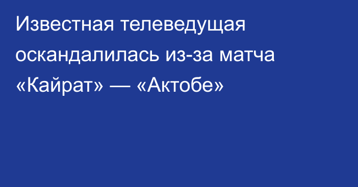 Известная телеведущая оскандалилась из-за матча «Кайрат» — «Актобе»