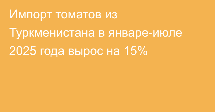 Импорт томатов из Туркменистана в январе-июле 2025 года вырос на 15%