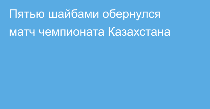 Пятью шайбами обернулся матч чемпионата Казахстана