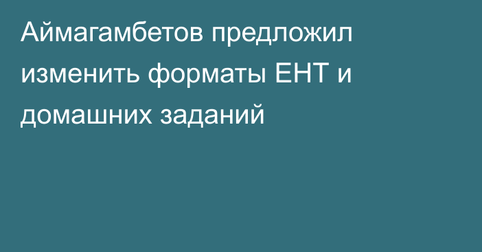 Аймагамбетов предложил изменить форматы ЕНТ и домашних заданий