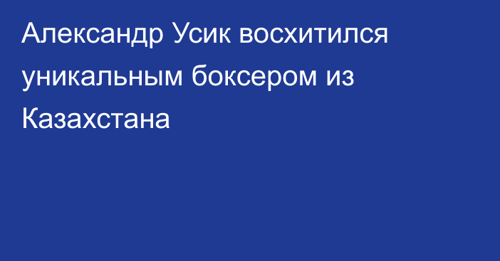 Александр Усик восхитился уникальным боксером из Казахстана