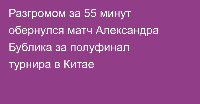 Разгромом за 55 минут обернулся матч Александра Бублика за полуфинал турнира в Китае