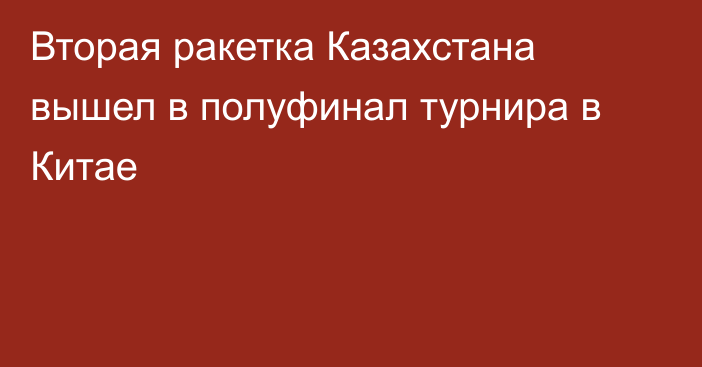 Вторая ракетка Казахстана вышел в полуфинал турнира в Китае