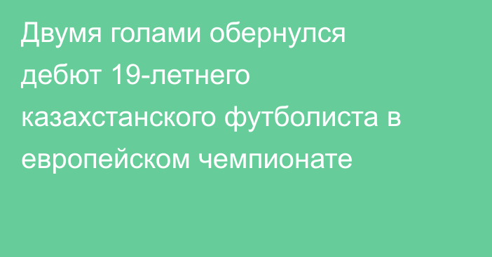 Двумя голами обернулся дебют 19-летнего казахстанского футболиста в европейском чемпионате