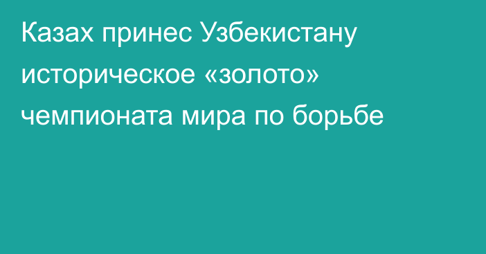 Казах принес Узбекистану историческое «золото» чемпионата мира по борьбе