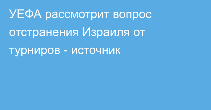 УЕФА рассмотрит вопрос отстранения Израиля от турниров - источник