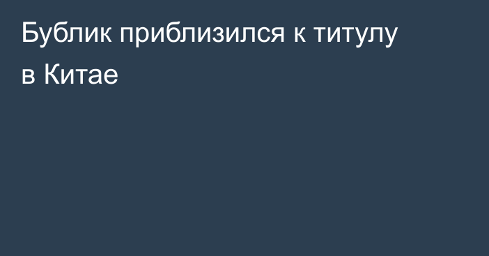 Бублик приблизился к титулу в Китае