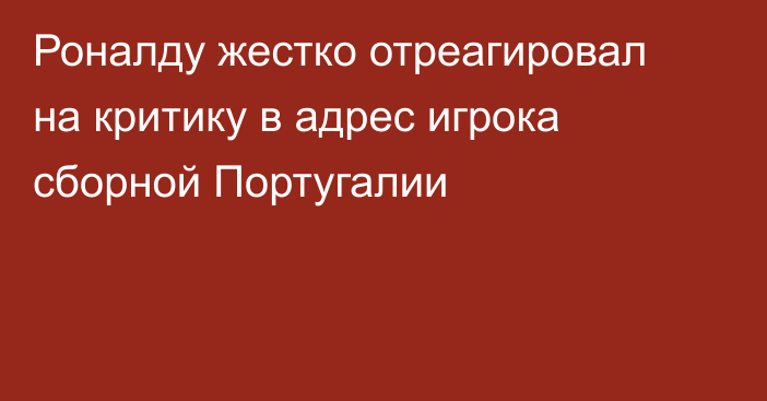 Роналду жестко отреагировал на критику в адрес игрока сборной Португалии
