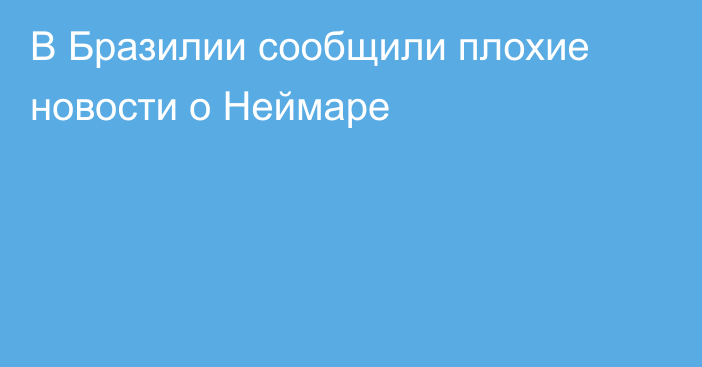В Бразилии сообщили плохие новости о Неймаре