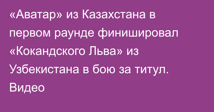 «Аватар» из Казахстана в первом раунде финишировал «Кокандского Льва» из Узбекистана в бою за титул. Видео