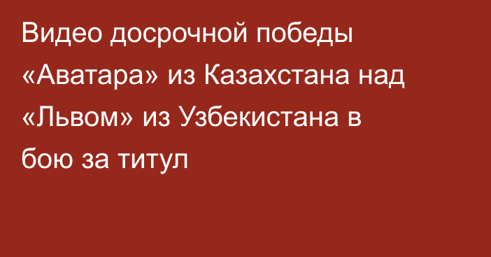 Видео досрочной победы «Аватара» из Казахстана над «Львом» из Узбекистана в бою за титул