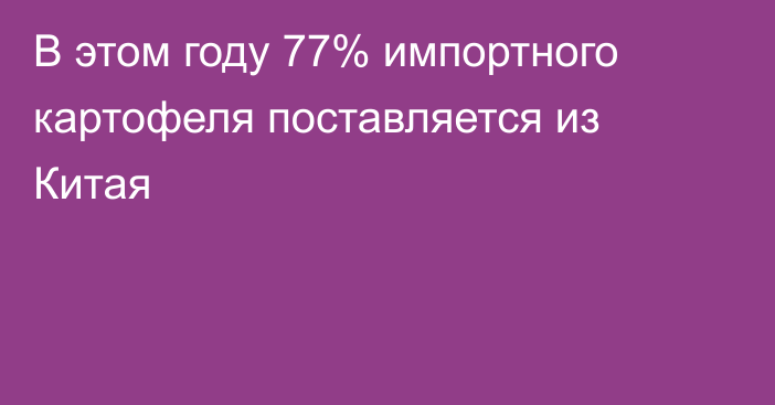 В этом году 77% импортного картофеля поставляется из Китая