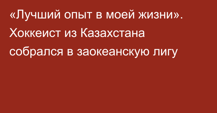 «Лучший опыт в моей жизни». Хоккеист из Казахстана собрался в заокеанскую лигу