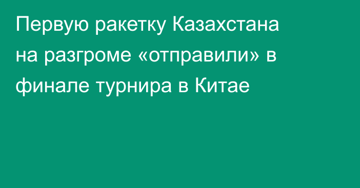 Первую ракетку Казахстана на разгроме «отправили» в финале турнира в Китае
