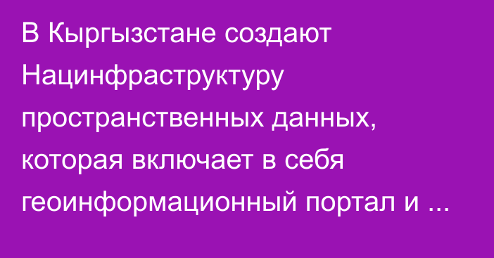 В Кыргызстане создают Нацинфраструктуру пространственных данных, которая включает в себя геоинформационный портал и картографическую основу