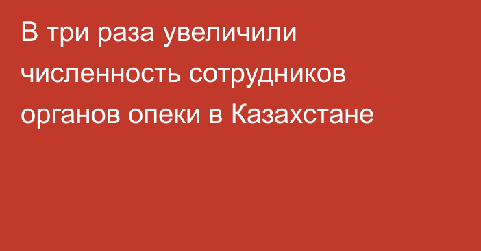 В три раза увеличили численность сотрудников органов опеки в Казахстане