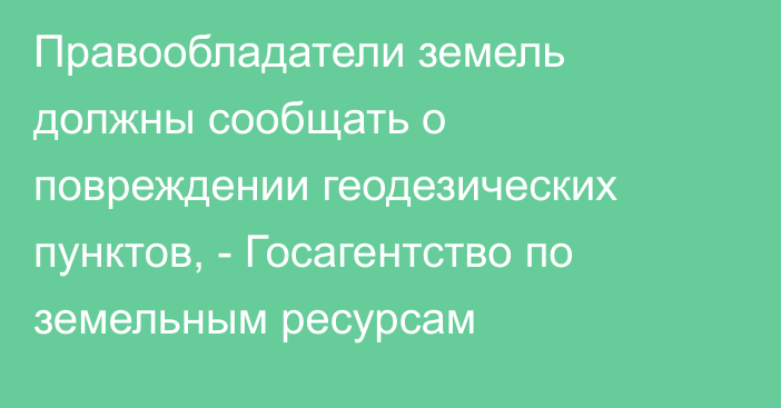 Правообладатели земель должны сообщать о повреждении геодезических пунктов, - Госагентство по земельным ресурсам
