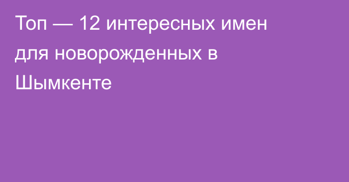 Топ — 12 интересных имен для новорожденных в Шымкенте