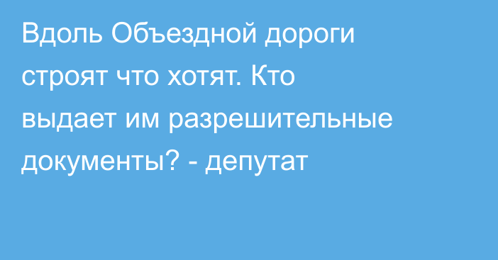 Вдоль Объездной дороги строят что хотят. Кто выдает им разрешительные документы? - депутат