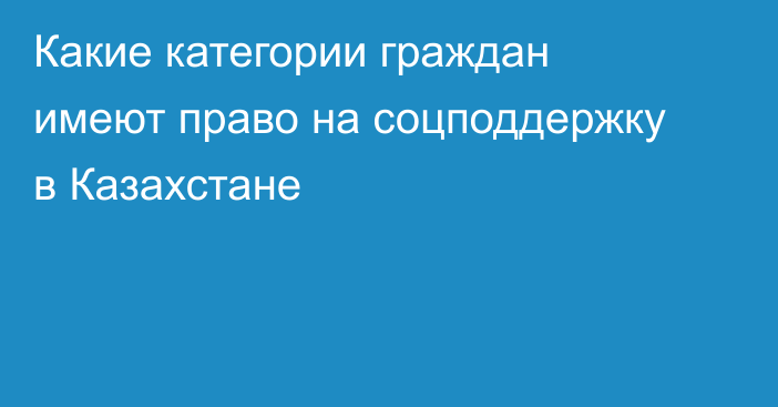 Какие категории граждан имеют право на соцподдержку в Казахстане