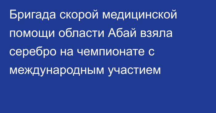 Бригада скорой медицинской помощи области Абай взяла серебро на чемпионате с международным участием