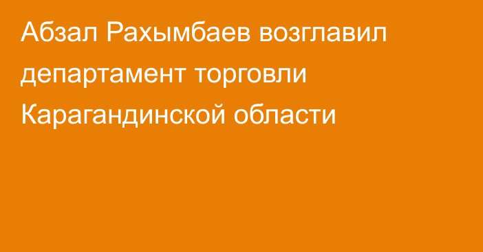 Абзал Рахымбаев возглавил департамент торговли Карагандинской области